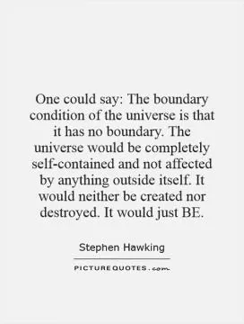 One could say: The boundary condition of the universe is that it has no boundary. The universe would be completely self-contained and not affected by anything outside itself. It would neither be created nor destroyed. It would just BE Picture Quote #1