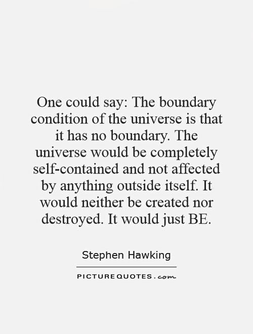 One could say: The boundary condition of the universe is that it has no boundary. The universe would be completely self-contained and not affected by anything outside itself. It would neither be created nor destroyed. It would just BE Picture Quote #1