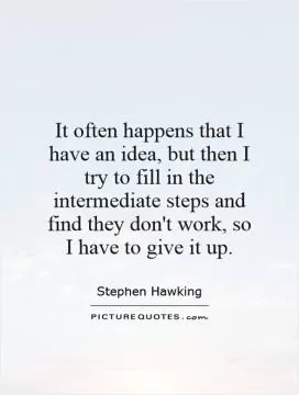 It often happens that I have an idea, but then I try to fill in the intermediate steps and find they don't work, so I have to give it up Picture Quote #1