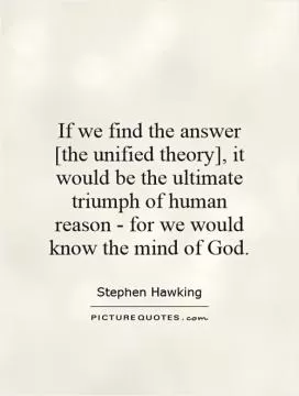 If we find the answer [the unified theory], it would be the ultimate triumph of human reason - for we would know the mind of God Picture Quote #1