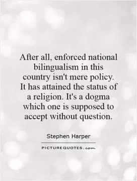 After all, enforced national bilingualism in this country isn't mere policy. It has attained the status of a religion. It's a dogma which one is supposed to accept without question Picture Quote #1