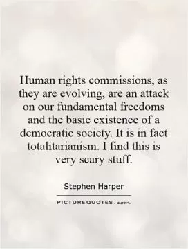 Human rights commissions, as they are evolving, are an attack on our fundamental freedoms and the basic existence of a democratic society. It is in fact totalitarianism. I find this is very scary stuff Picture Quote #1