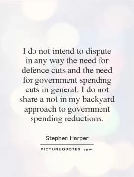 I do not intend to dispute in any way the need for defence cuts and the need for government spending cuts in general. I do not share a not in my backyard approach to government spending reductions Picture Quote #1