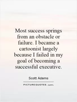 Most success springs from an obstacle or failure. I became a cartoonist largely because I failed in my goal of becoming a successful executive Picture Quote #1