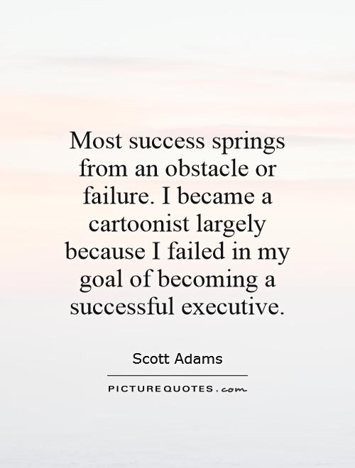 Most success springs from an obstacle or failure. I became a cartoonist largely because I failed in my goal of becoming a successful executive Picture Quote #1