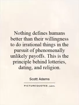 Nothing defines humans better than their willingness to do irrational things in the pursuit of phenomenally unlikely payoffs. This is the principle behind lotteries, dating, and religion Picture Quote #1