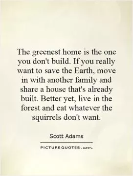 The greenest home is the one you don't build. If you really want to save the Earth, move in with another family and share a house that's already built. Better yet, live in the forest and eat whatever the squirrels don't want Picture Quote #1