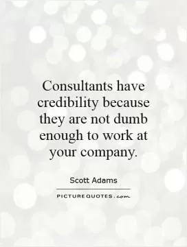 Consultants have credibility because they are not dumb enough to work at your company Picture Quote #1