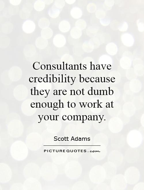 Consultants have credibility because they are not dumb enough to work at your company Picture Quote #1