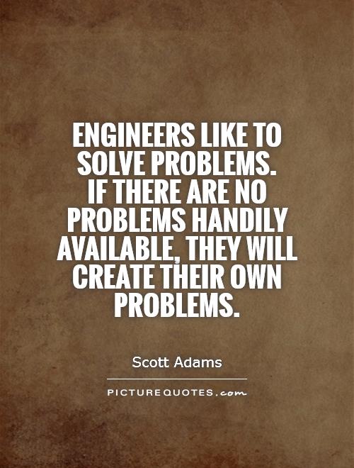 Engineers like to solve problems.  If there are no problems handily available, they will create their own problems Picture Quote #1