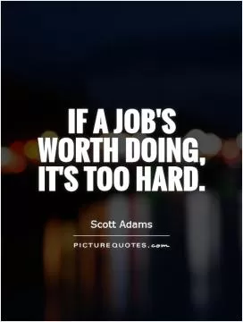 If a job's worth doing, it's too hard Picture Quote #1