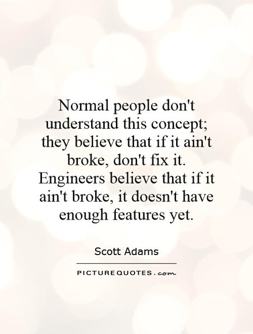 Normal people don't understand this concept; they believe that if it ain't broke, don't fix it. Engineers believe that if it ain't broke, it doesn't have enough features yet Picture Quote #1