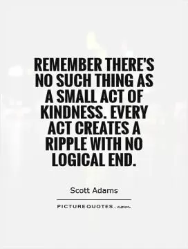 Remember there's no such thing as a small act of kindness. Every act creates a ripple with no logical end Picture Quote #1