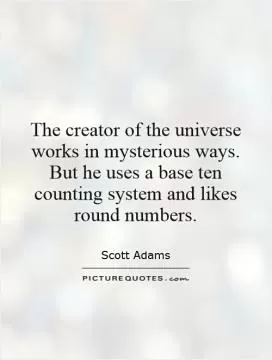 The creator of the universe works in mysterious ways. But he uses a base ten counting system and likes round numbers Picture Quote #1