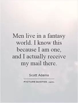 Men live in a fantasy world. I know this because I am one, and I actually receive my mail there Picture Quote #1