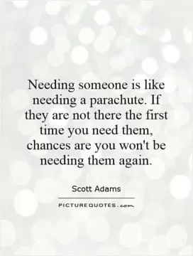Needing someone is like needing a parachute. If they are not there the first time you need them, chances are you won't be needing them again Picture Quote #1
