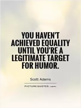 You haven't achieved equality until you're a legitimate target for humor Picture Quote #1