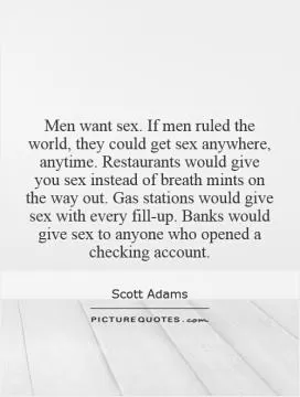 Men want sex. If men ruled the world, they could get sex anywhere, anytime. Restaurants would give you sex instead of breath mints on the way out. Gas stations would give sex with every fill-up. Banks would give sex to anyone who opened a checking account Picture Quote #1
