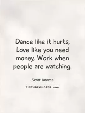 Dance like it hurts, Love like you need money, Work when people are watching Picture Quote #1