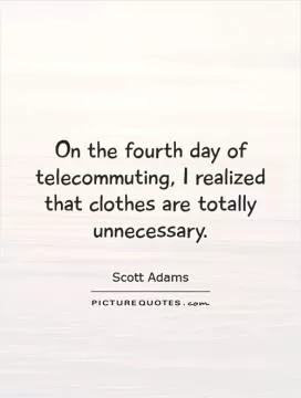 On the fourth day of telecommuting, I realized that clothes are totally unnecessary Picture Quote #1