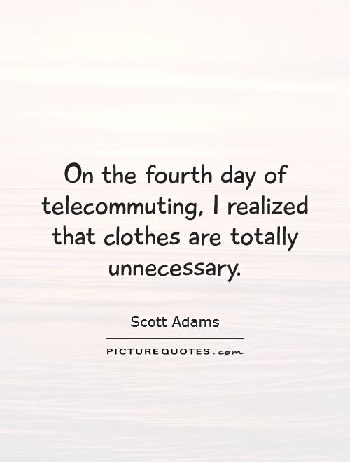 On the fourth day of telecommuting, I realized that clothes are totally unnecessary Picture Quote #1