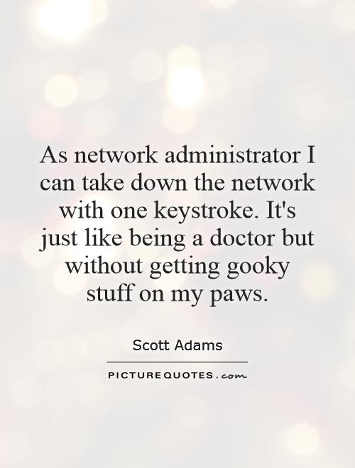 As network administrator I can take down the network with one keystroke. It's just like being a doctor but without getting gooky stuff on my paws Picture Quote #1