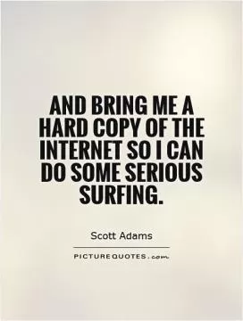 And bring me a hard copy of the Internet so I can do some serious surfing Picture Quote #1