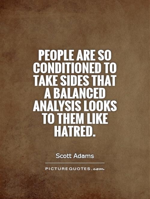 People are so conditioned to take sides that a balanced analysis looks to them like hatred Picture Quote #1