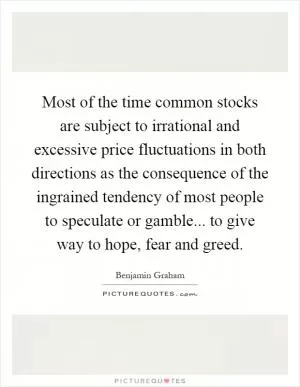 Most of the time common stocks are subject to irrational and excessive price fluctuations in both directions as the consequence of the ingrained tendency of most people to speculate or gamble... to give way to hope, fear and greed Picture Quote #1