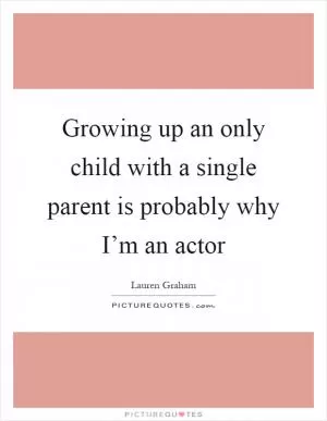 Growing up an only child with a single parent is probably why I’m an actor Picture Quote #1