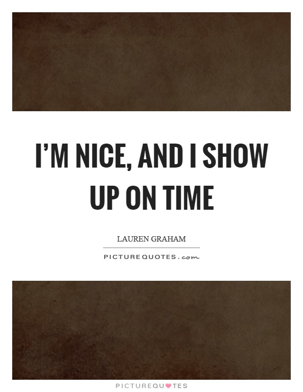 I'm nice, and I show up on time Picture Quote #1