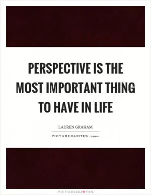 Perspective is the most important thing to have in life Picture Quote #1