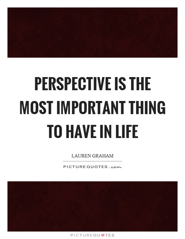 Perspective is the most important thing to have in life Picture Quote #1