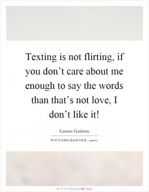Texting is not flirting, if you don’t care about me enough to say the words than that’s not love, I don’t like it! Picture Quote #1