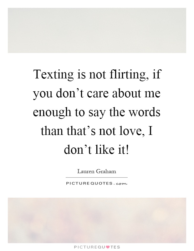 Texting is not flirting, if you don't care about me enough to say the words than that's not love, I don't like it! Picture Quote #1