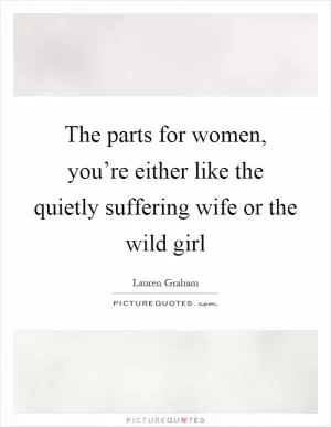 The parts for women, you’re either like the quietly suffering wife or the wild girl Picture Quote #1