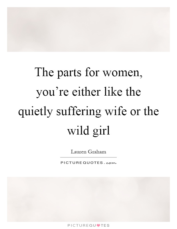 The parts for women, you're either like the quietly suffering wife or the wild girl Picture Quote #1
