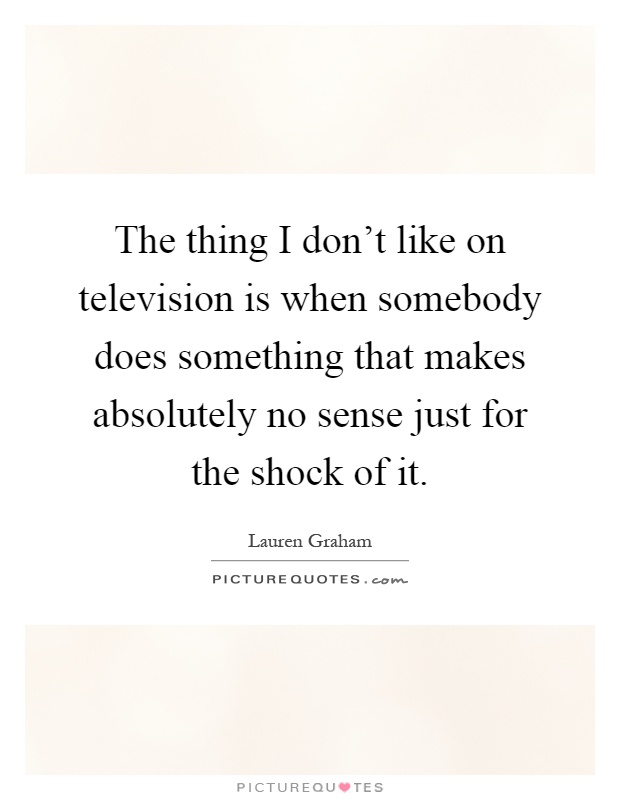 The thing I don't like on television is when somebody does something that makes absolutely no sense just for the shock of it Picture Quote #1