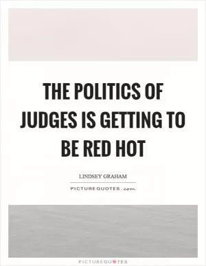 The politics of judges is getting to be red hot Picture Quote #1
