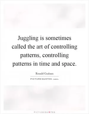 Juggling is sometimes called the art of controlling patterns, controlling patterns in time and space Picture Quote #1