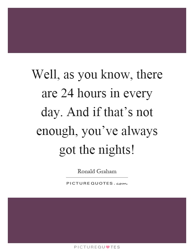 Well, as you know, there are 24 hours in every day. And if that's not enough, you've always got the nights! Picture Quote #1