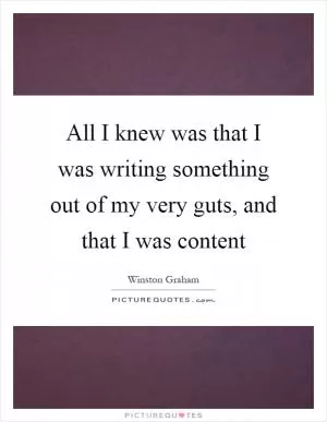 All I knew was that I was writing something out of my very guts, and that I was content Picture Quote #1