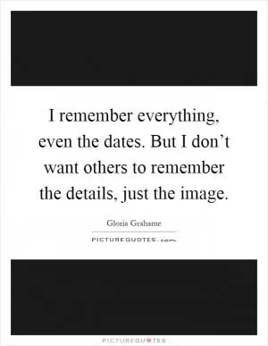 I remember everything, even the dates. But I don’t want others to remember the details, just the image Picture Quote #1