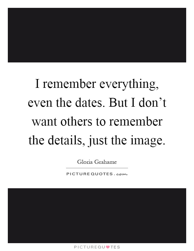 I remember everything, even the dates. But I don't want others to remember the details, just the image Picture Quote #1