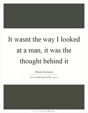 It wasnt the way I looked at a man, it was the thought behind it Picture Quote #1