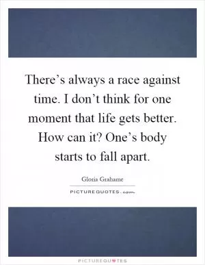 There’s always a race against time. I don’t think for one moment that life gets better. How can it? One’s body starts to fall apart Picture Quote #1