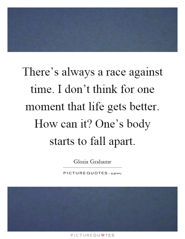 There's always a race against time. I don't think for one moment that life gets better. How can it? One's body starts to fall apart Picture Quote #1