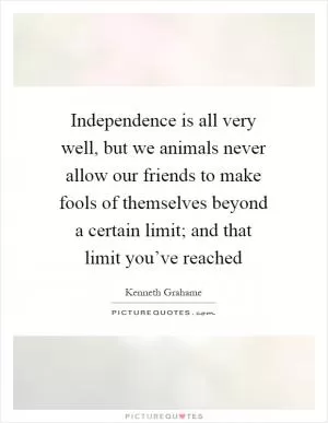 Independence is all very well, but we animals never allow our friends to make fools of themselves beyond a certain limit; and that limit you’ve reached Picture Quote #1