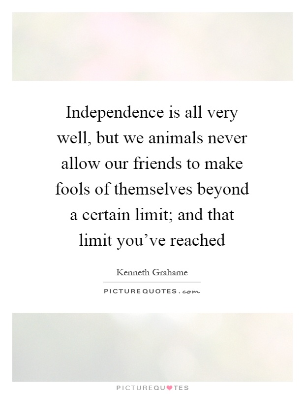 Independence is all very well, but we animals never allow our friends to make fools of themselves beyond a certain limit; and that limit you've reached Picture Quote #1