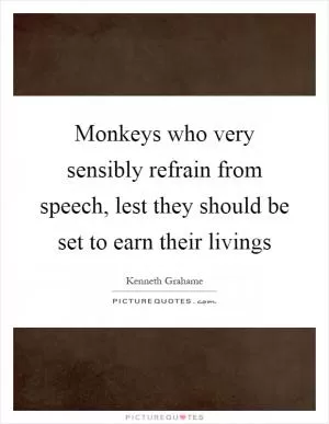 Monkeys who very sensibly refrain from speech, lest they should be set to earn their livings Picture Quote #1